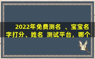 2022年免费测名  、宝宝名字打分、姓名  测试平台，哪个更准确